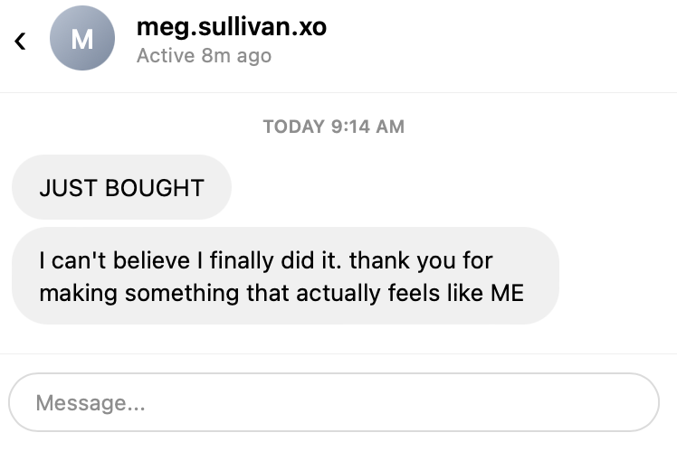 Customer DM: JUST BOUGHT. I can't believe I finally did it. thank you for making something that actually feels like ME
