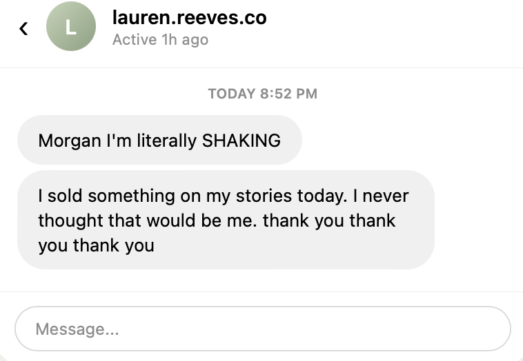 Customer DM: Morgan I'm literally SHAKING. I sold something on my stories today. I never thought that would be me.