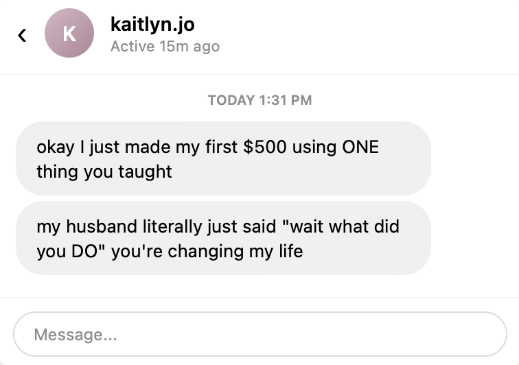 Customer DM: okay I just made my first $500 using ONE thing you taught. my husband literally just said wait what did you DO you're changing my life
